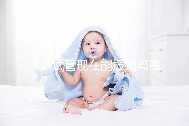 《做試管現在能報銷嗎醫保？全面解析與報銷流程！》