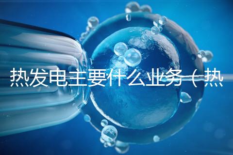 熱發(fā)電主要什么業(yè)務(wù)（熱 發(fā)電）