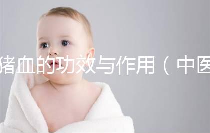 豬血的功效與作用(中醫(yī)認為豬血的功效)