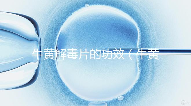 牛黃解毒片的功效(牛黃解毒片的功效與作用)