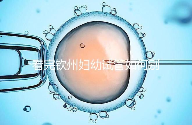 看完欽州婦幼試管如何別走，了解下助孕全過程費用明細再說