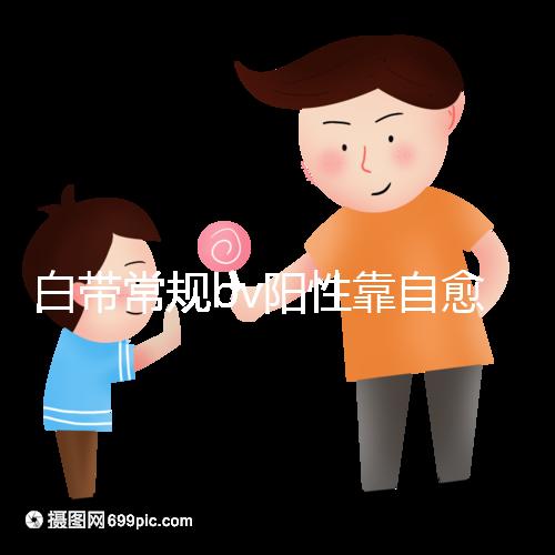 白帶常規bv陽性靠自愈沒那么容易，盡早治療謹防不孕