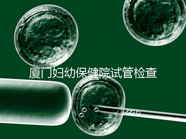 廈門(mén)婦幼保健院試管檢查費(fèi)用揭秘，哪些流程收費(fèi)一清二楚