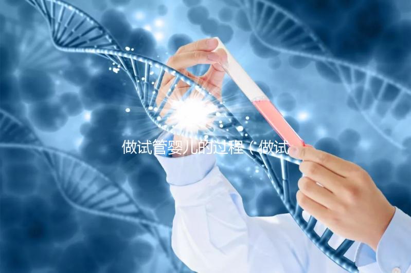 做試管嬰兒的過(guò)程(做試管嬰兒的過(guò)程和步驟)