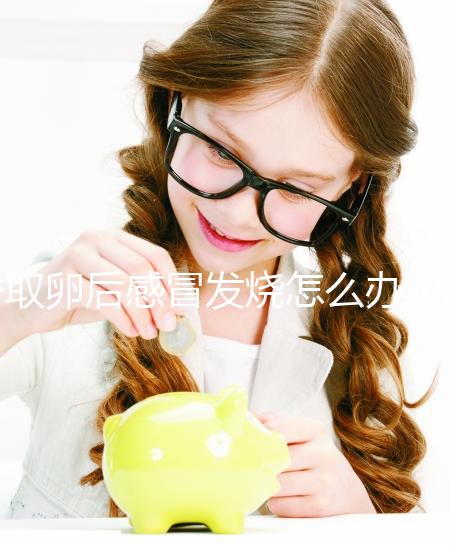 取卵后感冒發(fā)燒怎么辦？快速退燒首選這5種辦法