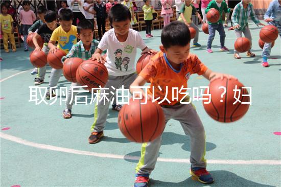 取卵后麻油可以吃嗎？婦科醫生劉慧這樣回應