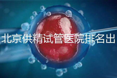 北京供精試管醫(yī)院排名出爐，海軍總醫(yī)院、北京朝陽醫(yī)院上榜