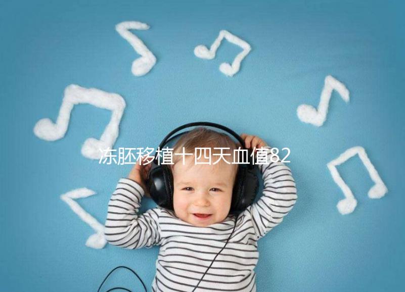 凍胚移植十四天血值82正常嗎？移植天數及血值對照表請收藏