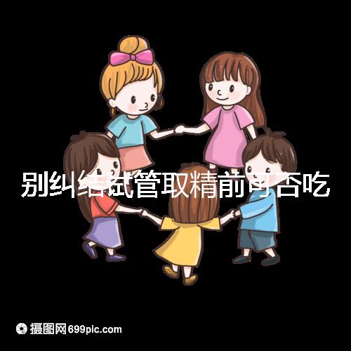 別糾結試管取精前可否吃感冒藥了，怎么辦看醫生咋說