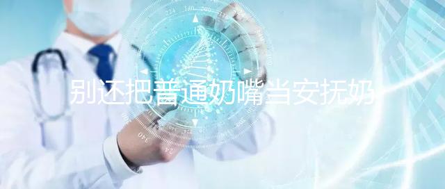 別還把普通奶嘴當(dāng)安撫奶嘴用了!二者功效、型號(hào)均不同