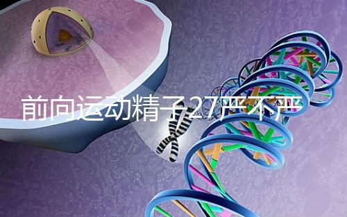 前向運動精子27嚴(yán)不嚴(yán)重,弱精不60s說明,準(zhǔn)備懷孕的速度