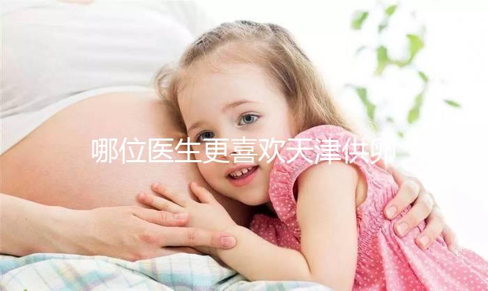 哪位醫(yī)生更喜歡天津供卵試管嬰兒？附屬醫(yī)生排名速度收集