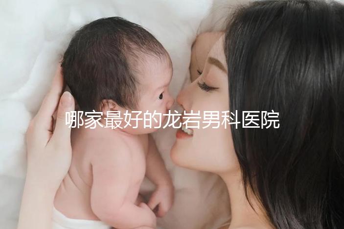 哪家最好的龍巖男科醫(yī)院分享，2024年排名前茅