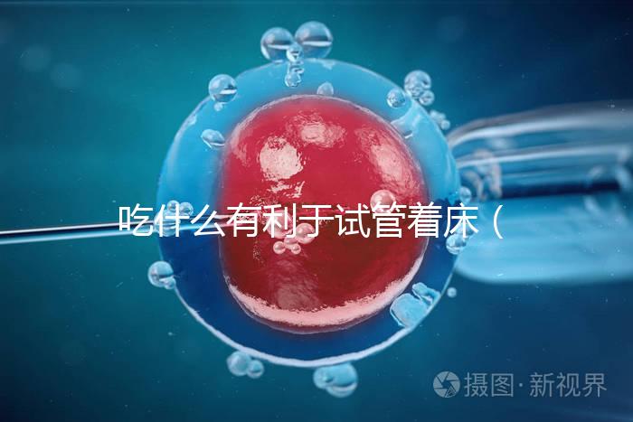 吃什么有利于試管著床(吃什么容易讓胚胎著床)