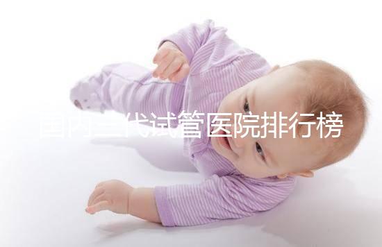 國內三代試管醫院排行榜一覽，70家好機構任你挑