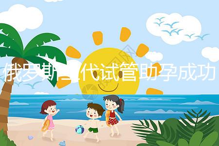 俄羅斯三代試管助孕成功率清單，省錢策略