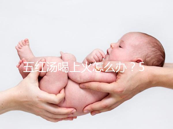 五紅湯喝上火怎么辦?5個(gè)快速去火小妙招詳解