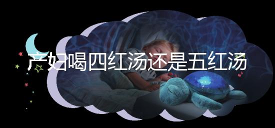 產婦喝四紅湯還是五紅湯？兩者區別大對比