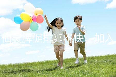 仙靈脾促排卵不快，加入五味子泡水改善性功能有奇效