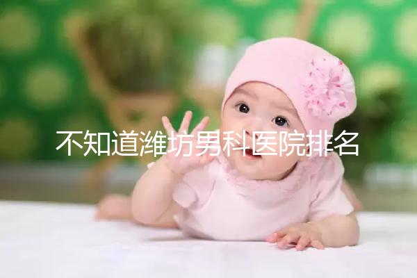 不知道濰坊男科醫院排名的快看！正不正規一次說清