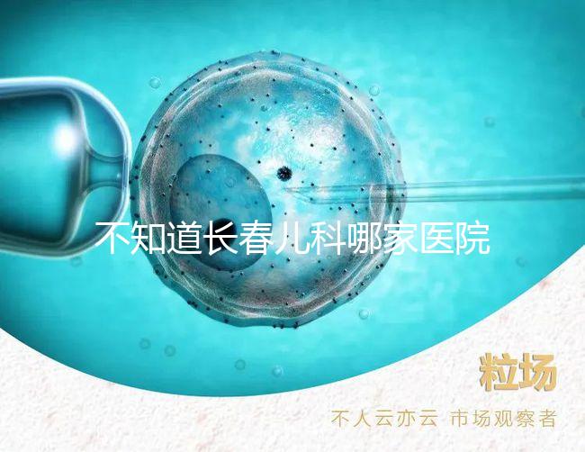 不知道長春兒科哪家醫(yī)院收藏的很快，不止吉大一院