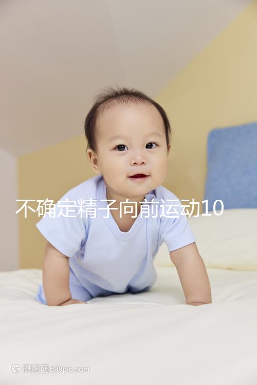 不確定精子向前運(yùn)動(dòng)10%還能不能試管生育，60s完全了解