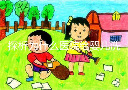 探析為什么醫(yī)院給嬰兒洗澡不給看，背后原因和流程要早知