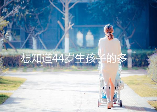想知道44歲生孩子的多不多看過來，虛歲懷頭胎實歲順產(chǎn)晚了
