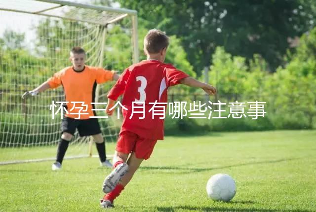 懷孕三個月有哪些注意事項？