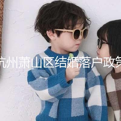 杭州蕭山區(qū)結(jié)婚落戶政策大全，2024年準(zhǔn)備好資料就能搞定