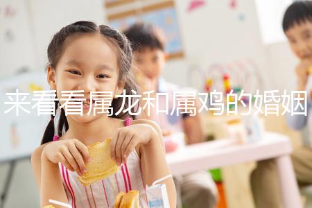 來看看屬龍和屬雞的婚姻，生什么寶寶最好讀完后，你可以清楚地閱讀它們