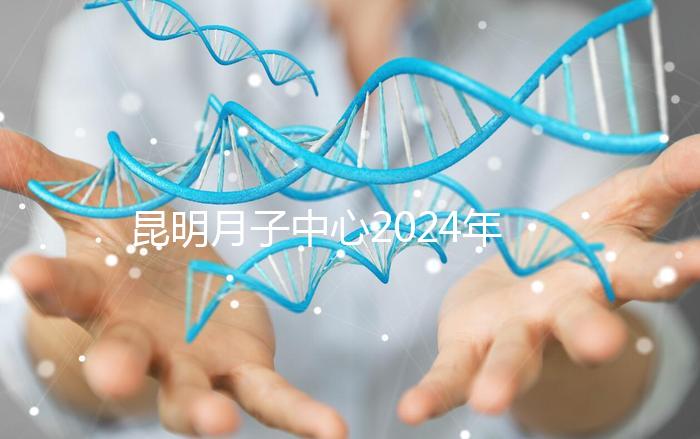 昆明月子中心2024年排名前十，五華區最低只有12000