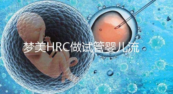 夢(mèng)美HRC做試管嬰兒流程是怎樣的？7步詳解真實(shí)過程