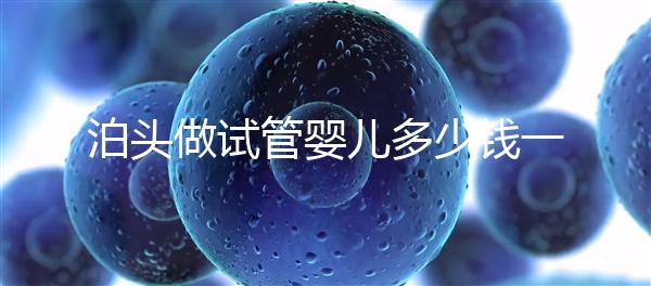泊頭做試管嬰兒多少錢(qián)一次?大家都在哪里做試管?