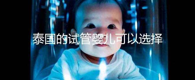 泰國(guó)的試管嬰兒可以選擇男性和女性嗎?相關(guān)政策解釋供您參考
