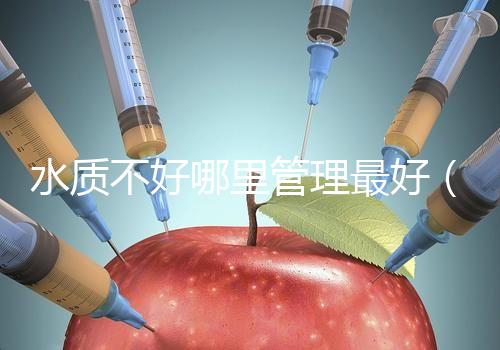 水質不好哪里管理最好（水質不好哪里管理最好呢）