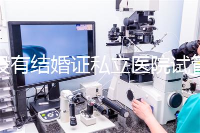沒有結婚證私立醫院試管嬰兒可以做嗎？