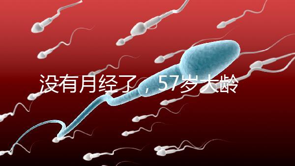 沒有月經(jīng)了，57歲大齡做試管嬰兒成功率有多高？