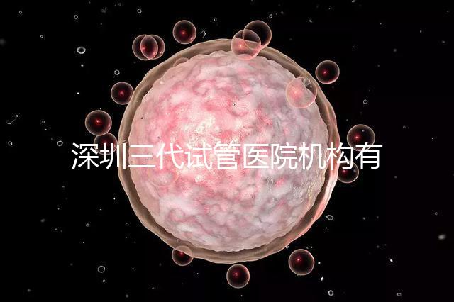 深圳三代試管醫(yī)院機構有哪些？該怎么選擇？