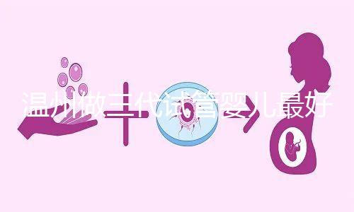 溫州做三代試管嬰兒最好的醫院排名已經公布，上榜共有3家，建議慢慢收藏！