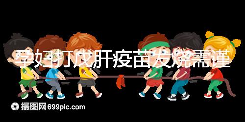 孕婦打戊肝疫苗發(fā)燒需謹惕，該類副作用對胎兒發(fā)育有影響