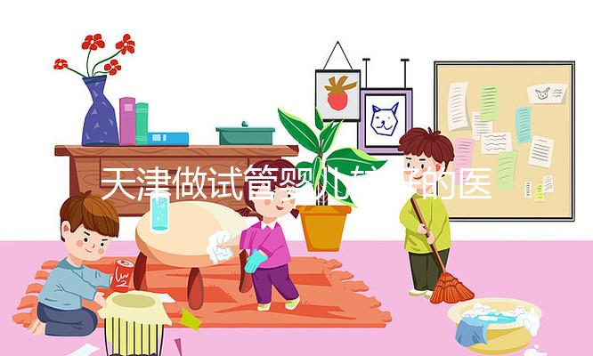 天津做試管嬰兒較好的醫(yī)院排名   這3家試管生殖科技術好