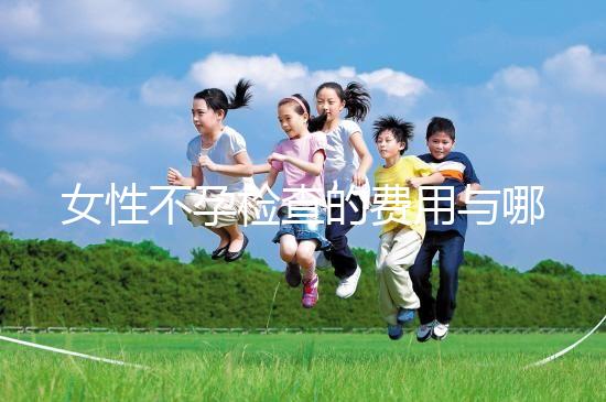 女性不孕檢查的費(fèi)用與哪些因素有關(guān)？