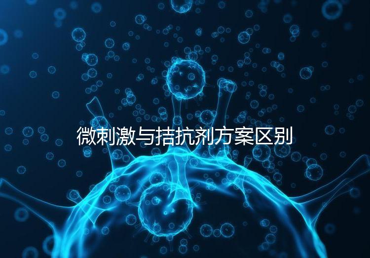 微刺激與拮抗劑方案區別詳解，哪個好良心點評