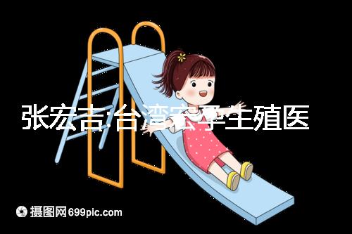 張宏吉:臺(tái)灣宏孕生殖醫(yī)學(xué)中心醫(yī)生兼院長(zhǎng)