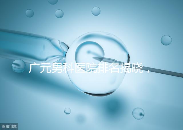 廣元男科醫院排名揭曉，最好是不是劍閣人民醫院清清楚楚