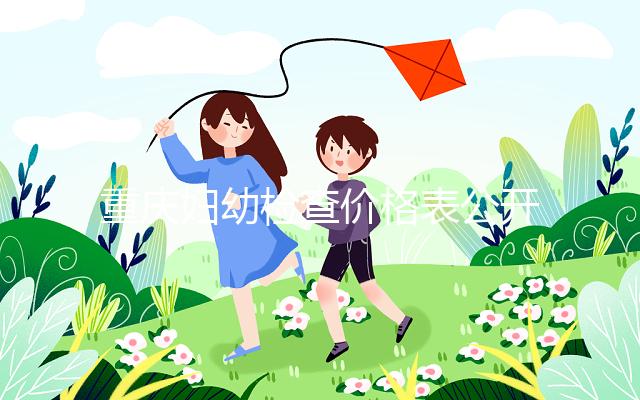 重慶婦幼檢查價(jià)格表公開!2024年新農(nóng)合能否報(bào)銷,先了解一下