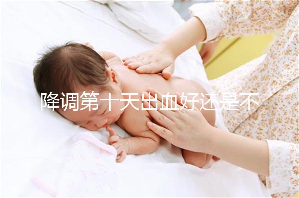 降調(diào)第十天出血好還是不好難說，流褐色分泌物屬正常不怕