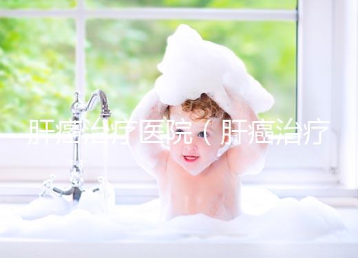 肝癌治療醫院（肝癌治療醫院排名）