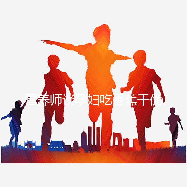 營養師談孕婦吃香蕉干優缺點，健康飲食須謹慎